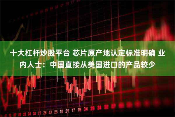 十大杠杆炒股平台 芯片原产地认定标准明确 业内人士：中国直接从美国进口的产品较少