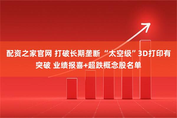 配资之家官网 打破长期垄断 “太空级”3D打印有突破 业绩报喜+超跌概念股名单