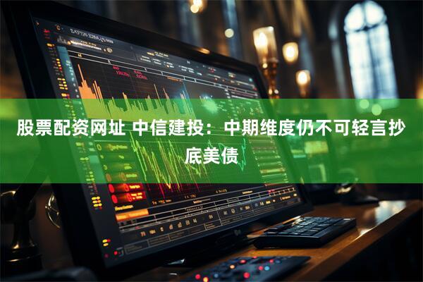 股票配资网址 中信建投：中期维度仍不可轻言抄底美债
