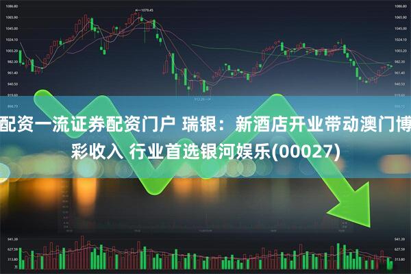 配资一流证券配资门户 瑞银：新酒店开业带动澳门博彩收入 行业首选银河娱乐(00027)