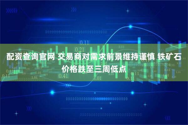 配资查询官网 交易商对需求前景维持谨慎 铁矿石价格跌至三周低点