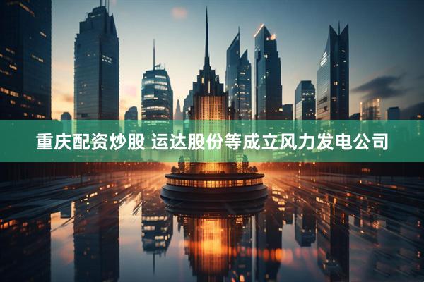 重庆配资炒股 运达股份等成立风力发电公司