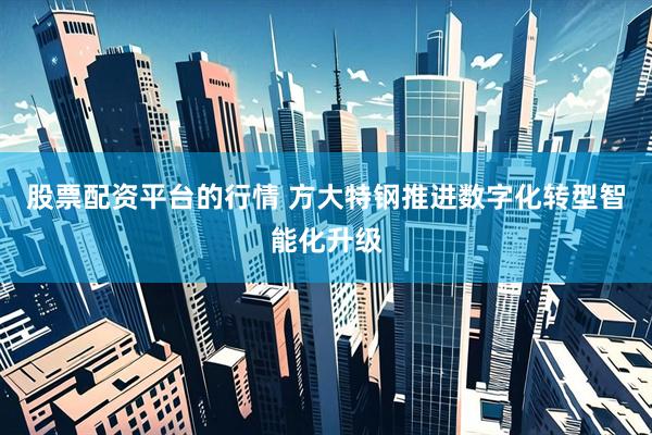 股票配资平台的行情 方大特钢推进数字化转型智能化升级