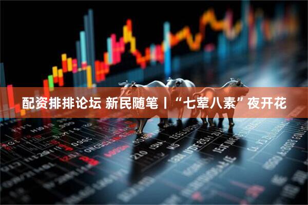 配资排排论坛 新民随笔丨“七荤八素”夜开花