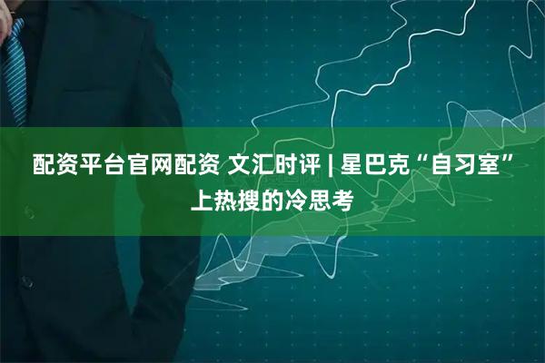 配资平台官网配资 文汇时评 | 星巴克“自习室”上热搜的冷思考