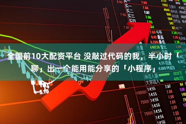 全国前10大配资平台 没敲过代码的我，半小时「聊」出一个能用能分享的「小程序」