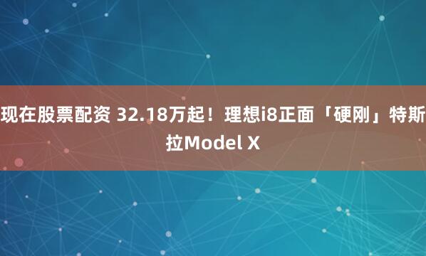 现在股票配资 32.18万起！理想i8正面「硬刚」特斯拉Model X