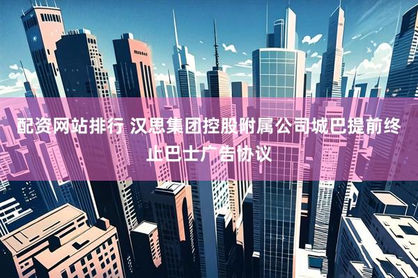 配资网站排行 汉思集团控股附属公司城巴提前终止巴士广告协议