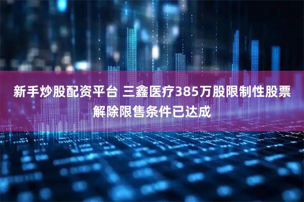 新手炒股配资平台 三鑫医疗385万股限制性股票解除限售条件已达成