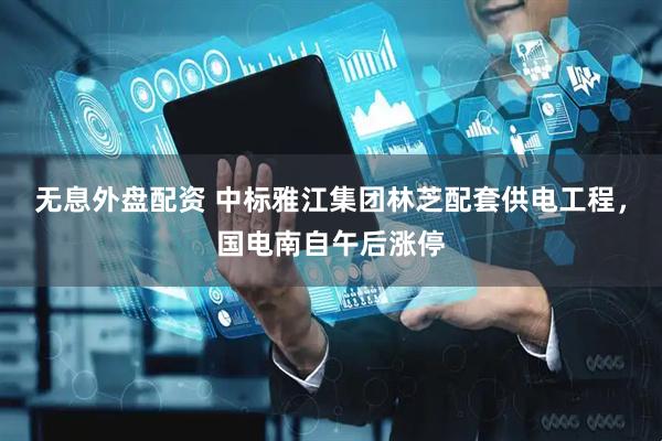 无息外盘配资 中标雅江集团林芝配套供电工程，国电南自午后涨停