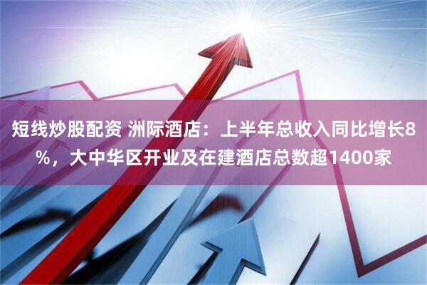 短线炒股配资 洲际酒店：上半年总收入同比增长8%，大中华区开业及在建酒店总数超1400家