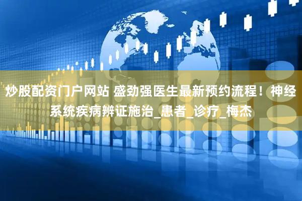 炒股配资门户网站 盛劲强医生最新预约流程！神经系统疾病辨证施治_患者_诊疗_梅杰