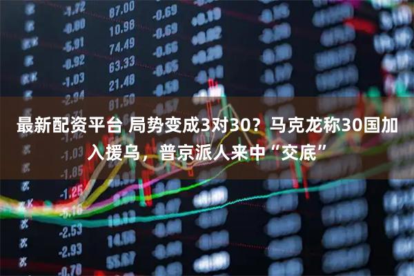最新配资平台 局势变成3对30？马克龙称30国加入援乌，普京派人来中“交底”