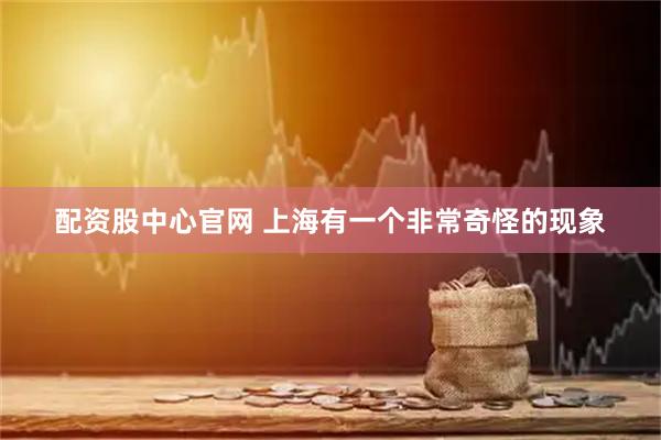 配资股中心官网 上海有一个非常奇怪的现象