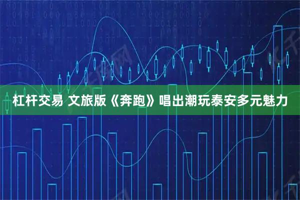 杠杆交易 文旅版《奔跑》唱出潮玩泰安多元魅力