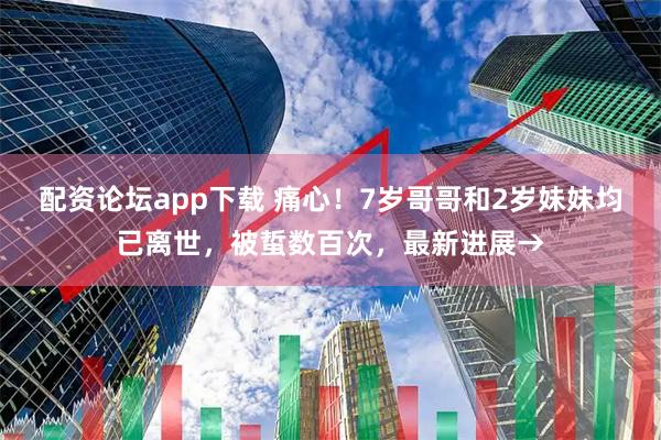 配资论坛app下载 痛心！7岁哥哥和2岁妹妹均已离世，被蜇数百次，最新进展→
