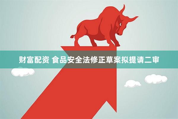 财富配资 食品安全法修正草案拟提请二审