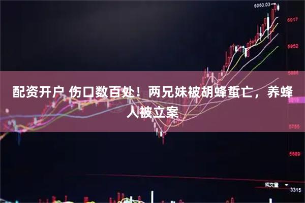 配资开户 伤口数百处！两兄妹被胡蜂蜇亡，养蜂人被立案